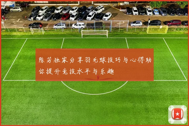 陈芳独家分享羽毛球技巧与心得助你提升竞技水平与乐趣