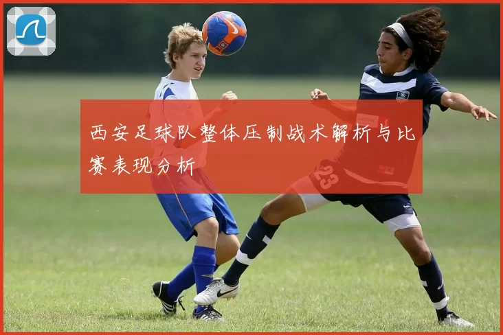 西安足球队整体压制战术解析与比赛表现分析
