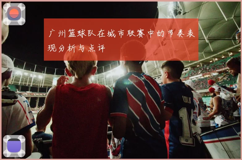 广州篮球队在城市联赛中的节奏表现分析与点评