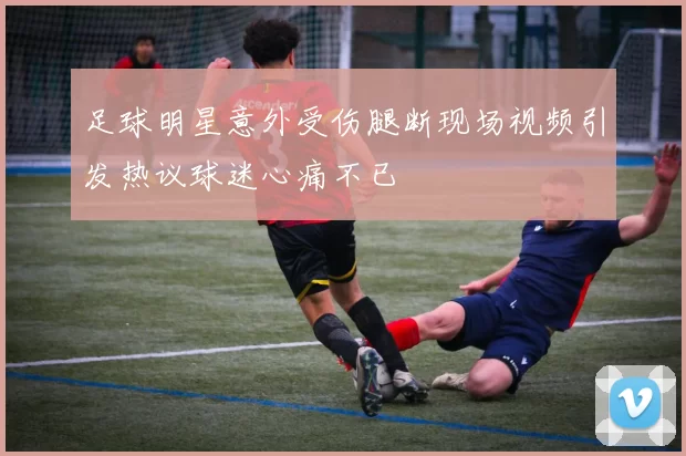 足球明星意外受伤腿断现场视频引发热议球迷心痛不已
