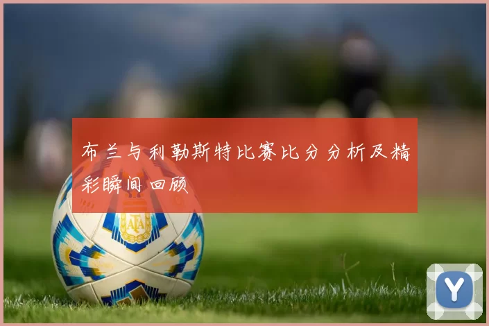 布兰与利勒斯特比赛比分分析及精彩瞬间回顾