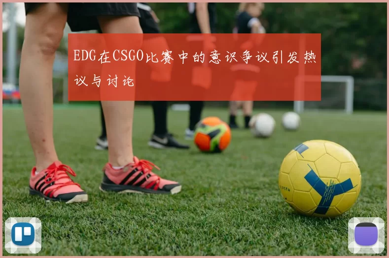 EDG在CSGO比赛中的意识争议引发热议与讨论