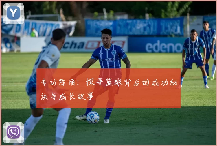 专访陈丽：探寻篮球背后的成功秘诀与成长故事