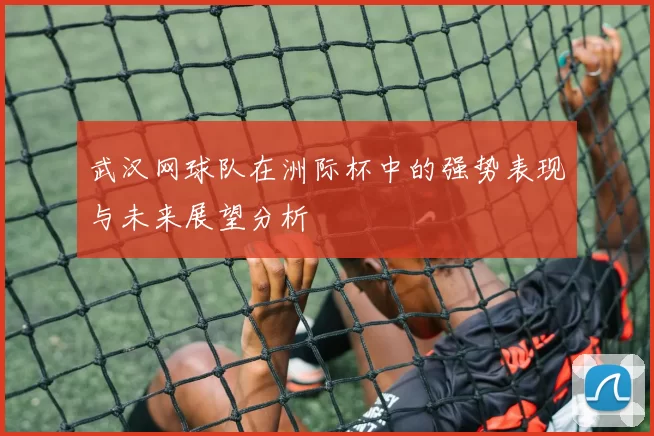 武汉网球队在洲际杯中的强势表现与未来展望分析