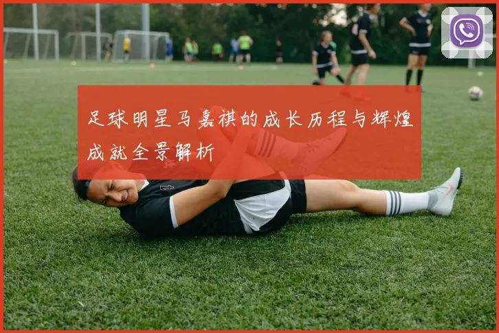 足球明星马嘉祺的成长历程与辉煌成就全景解析