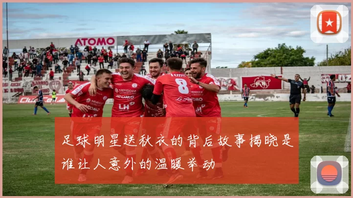 足球明星送秋衣的背后故事揭晓是谁让人意外的温暖举动