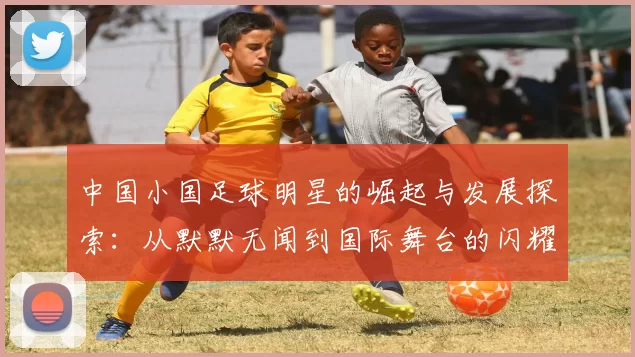 中国小国足球明星的崛起与发展探索：从默默无闻到国际舞台的闪耀之路