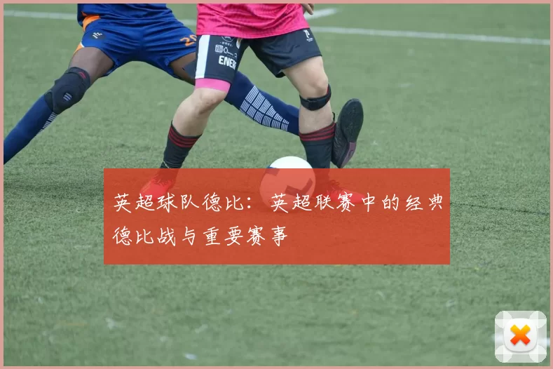 英超球队德比：英超联赛中的经典德比战与重要赛事