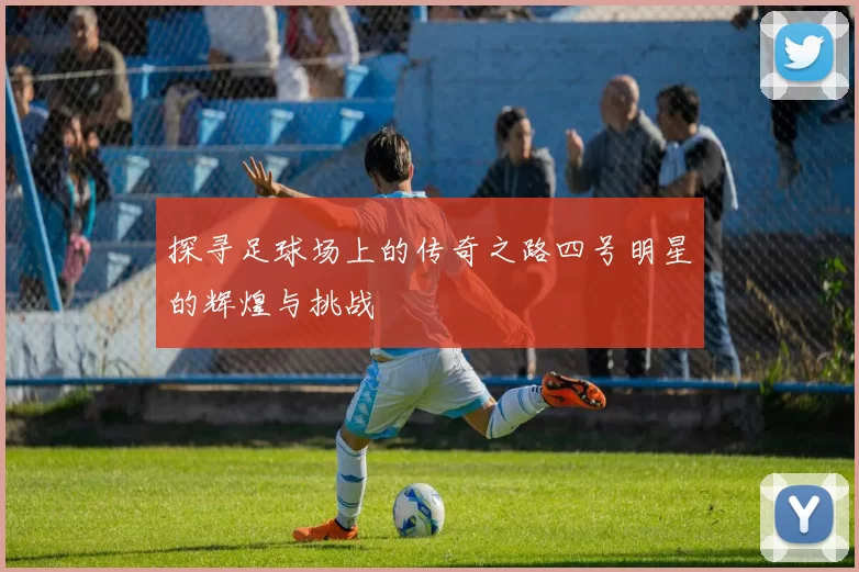 探寻足球场上的传奇之路四号明星的辉煌与挑战
