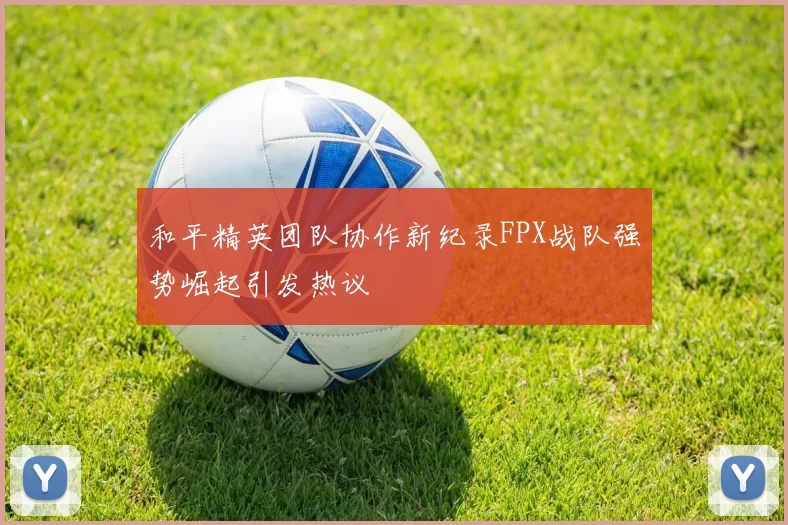 和平精英团队协作新纪录FPX战队强势崛起引发热议