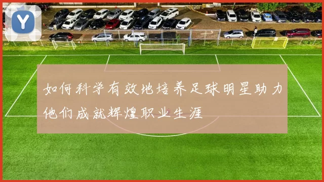如何科学有效地培养足球明星助力他们成就辉煌职业生涯