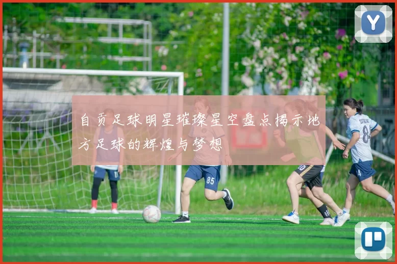 自贡足球明星璀璨星空盘点揭示地方足球的辉煌与梦想