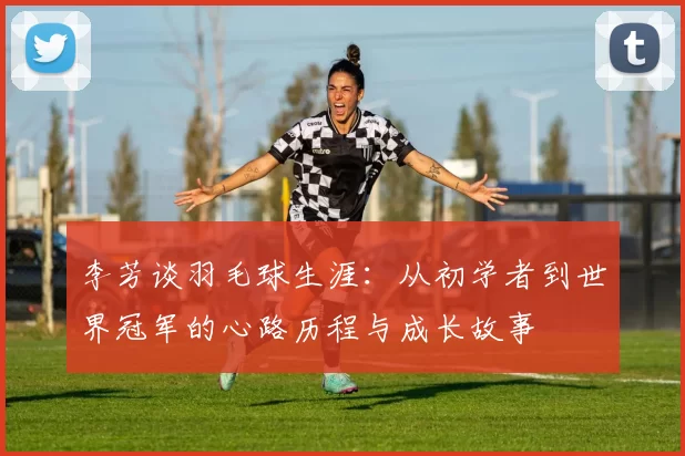 李芳谈羽毛球生涯：从初学者到世界冠军的心路历程与成长故事