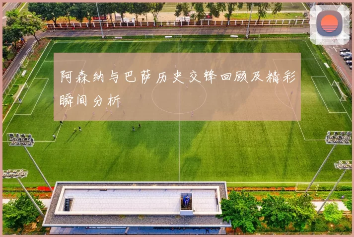 阿森纳与巴萨历史交锋回顾及精彩瞬间分析