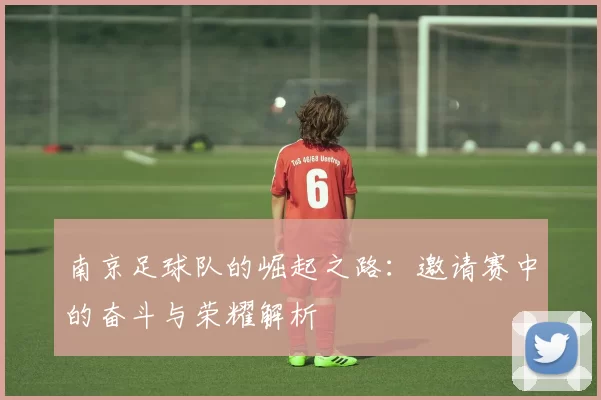 南京足球队的崛起之路：邀请赛中的奋斗与荣耀解析