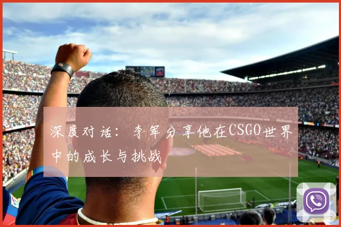 深度对话：李军分享他在CSGO世界中的成长与挑战