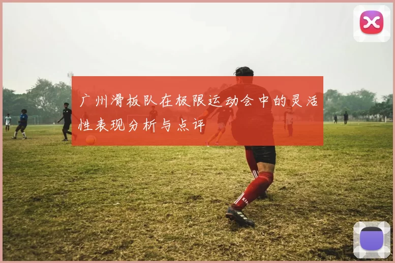 广州滑板队在极限运动会中的灵活性表现分析与点评