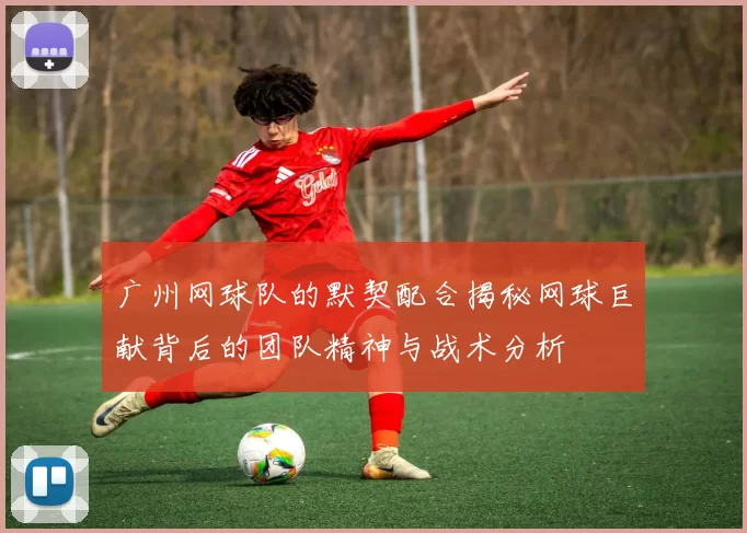 广州网球队的默契配合揭秘网球巨献背后的团队精神与战术分析