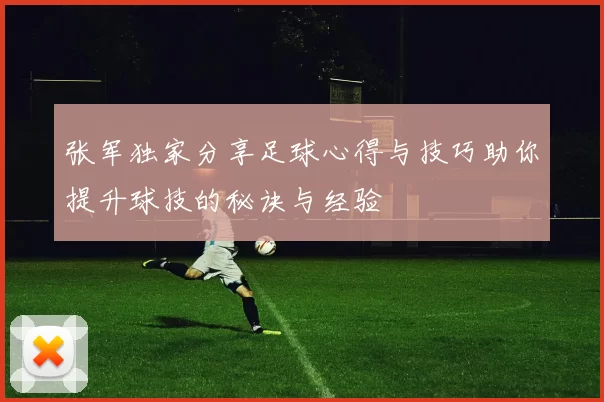张军独家分享足球心得与技巧助你提升球技的秘诀与经验