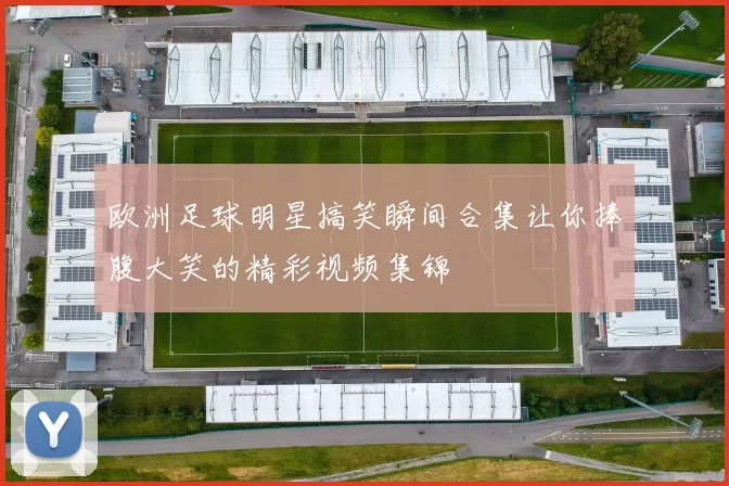 欧洲足球明星搞笑瞬间合集让你捧腹大笑的精彩视频集锦
