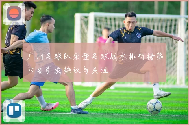 广州足球队荣登足球战术排行榜第六名引发热议与关注