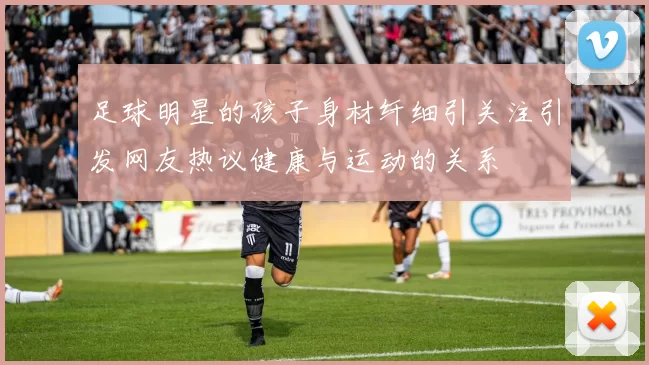 足球明星的孩子身材纤细引关注引发网友热议健康与运动的关系