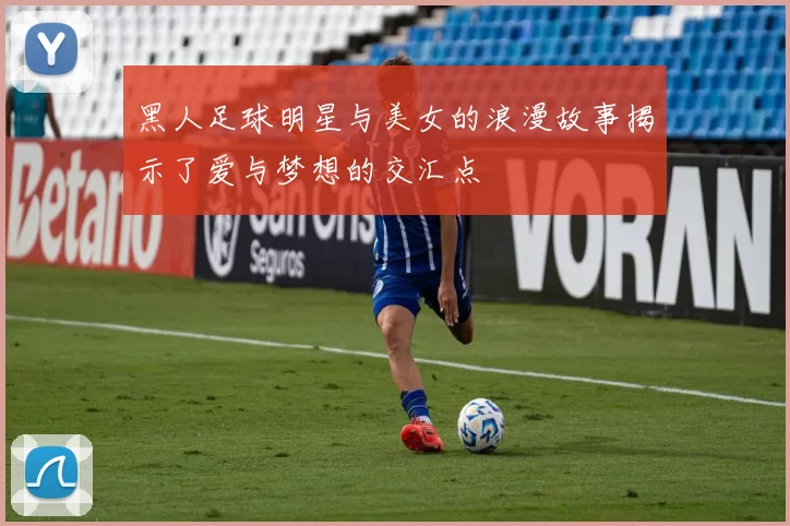 黑人足球明星与美女的浪漫故事揭示了爱与梦想的交汇点