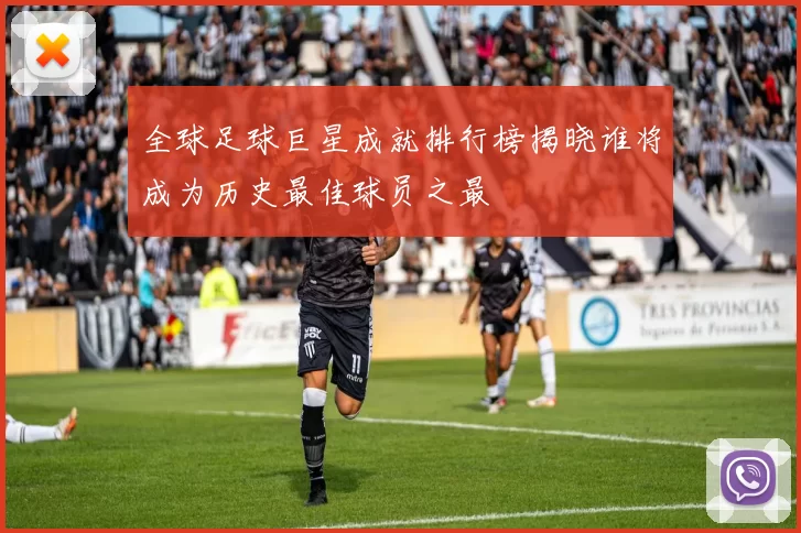 全球足球巨星成就排行榜揭晓谁将成为历史最佳球员之最