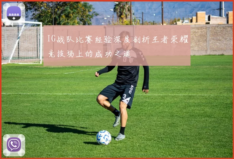 IG战队比赛经验深度剖析王者荣耀竞技场上的成功之道