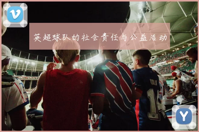 英超球队的社会责任与公益活动
