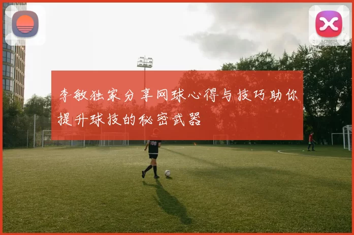 李敏独家分享网球心得与技巧助你提升球技的秘密武器