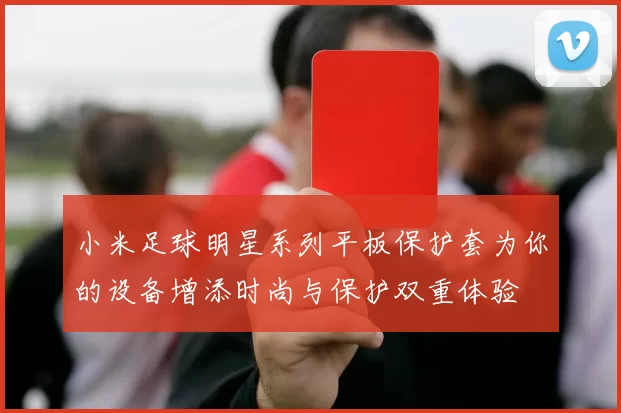 小米足球明星系列平板保护套为你的设备增添时尚与保护双重体验