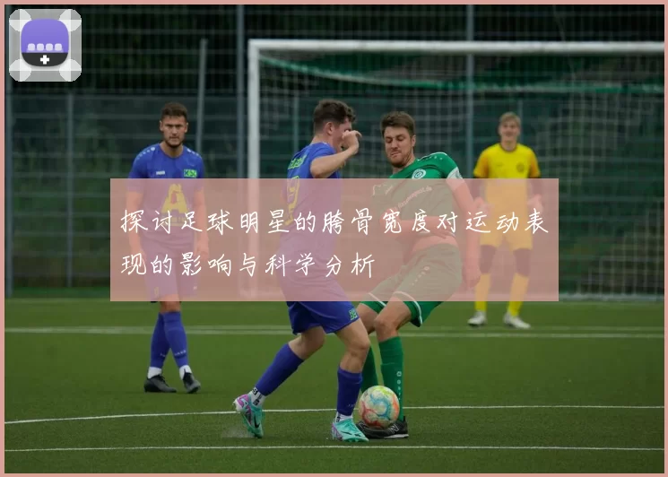 探讨足球明星的胯骨宽度对运动表现的影响与科学分析