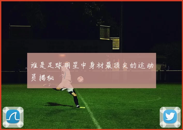 谁是足球明星中身材最顶尖的运动员揭秘