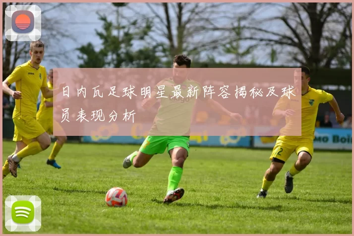日内瓦足球明星最新阵容揭秘及球员表现分析