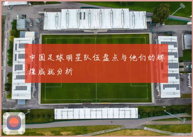 中国足球明星队伍盘点与他们的辉煌成就分析