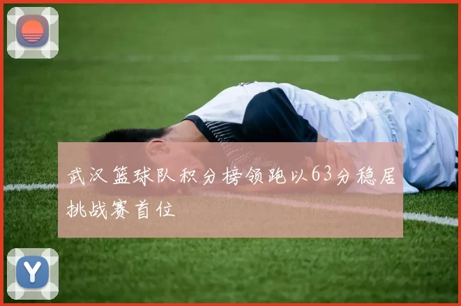武汉篮球队积分榜领跑以63分稳居挑战赛首位