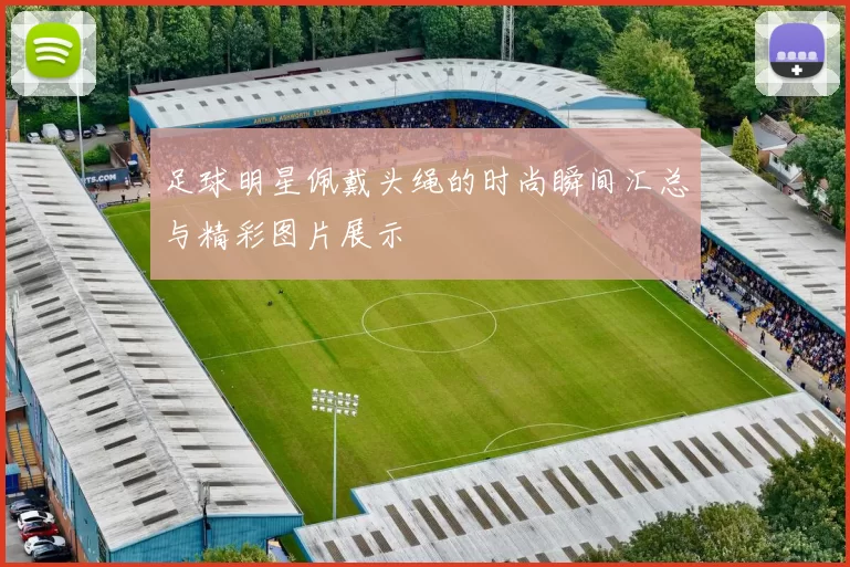 足球明星佩戴头绳的时尚瞬间汇总与精彩图片展示