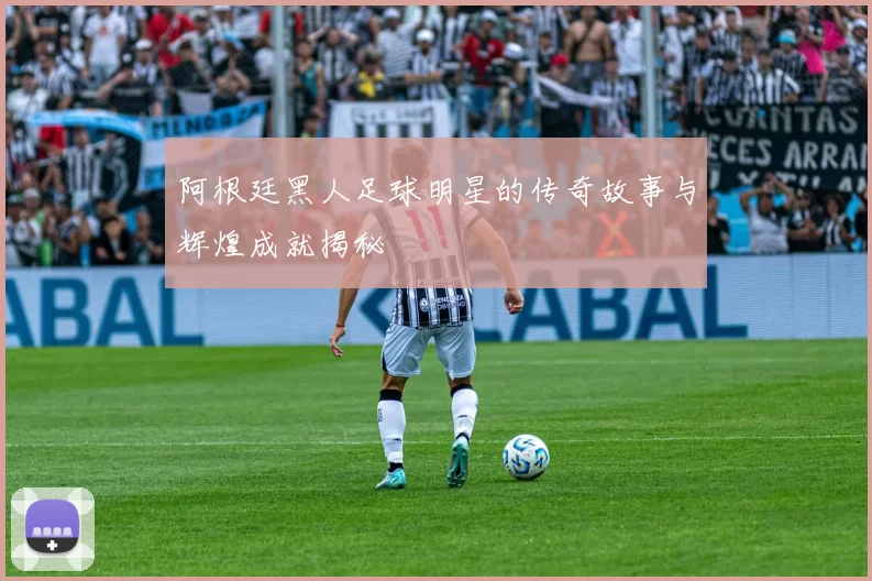 阿根廷黑人足球明星的传奇故事与辉煌成就揭秘