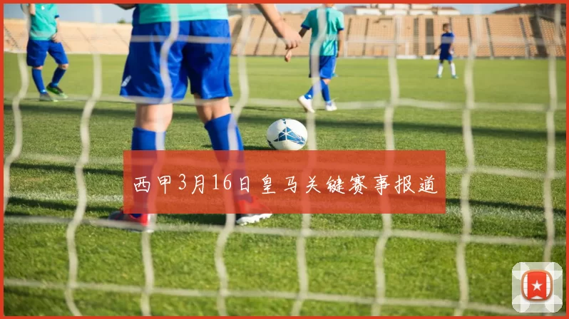西甲3月16日皇马关键赛事报道