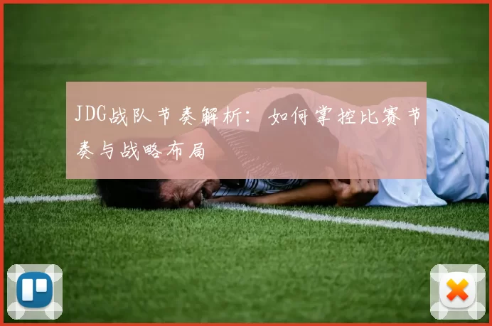 JDG战队节奏解析：如何掌控比赛节奏与战略布局