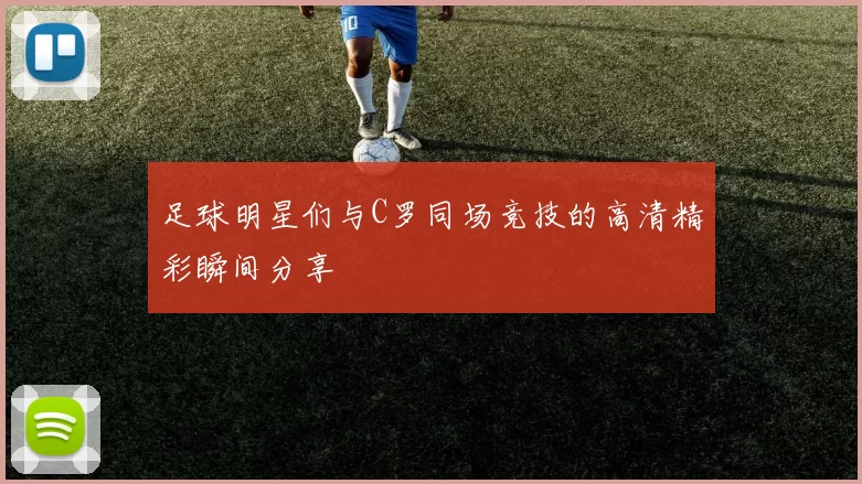 足球明星们与C罗同场竞技的高清精彩瞬间分享