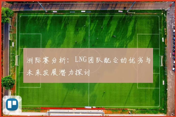 洲际赛分析：LNG团队配合的优劣与未来发展潜力探讨