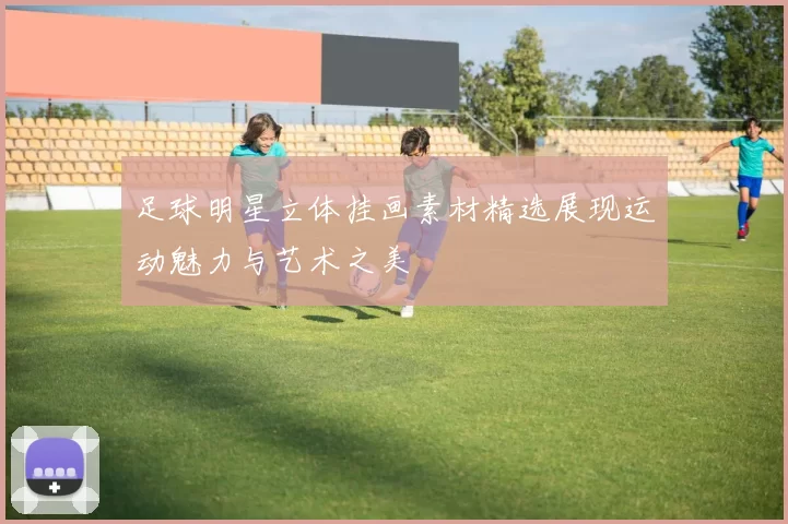 足球明星立体挂画素材精选展现运动魅力与艺术之美