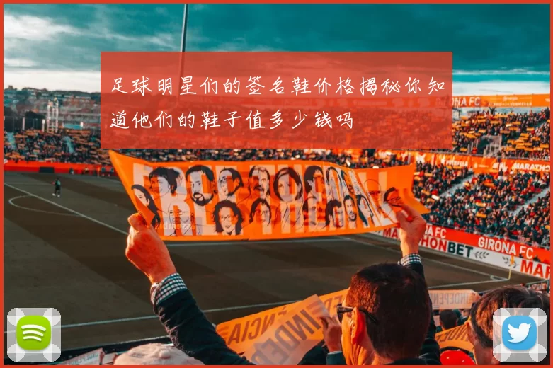 足球明星们的签名鞋价格揭秘你知道他们的鞋子值多少钱吗