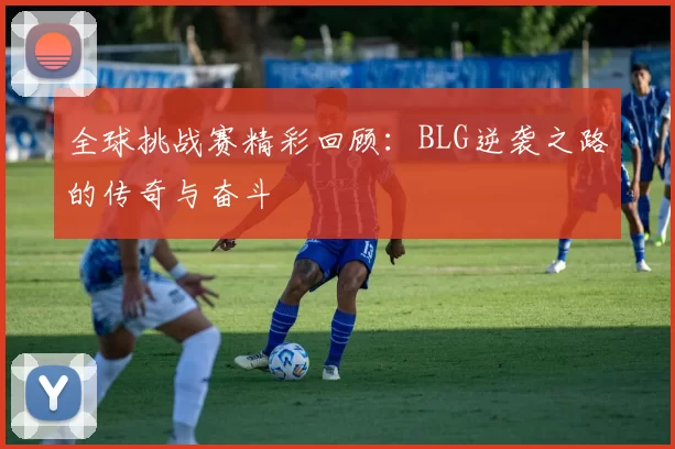 全球挑战赛精彩回顾：BLG逆袭之路的传奇与奋斗
