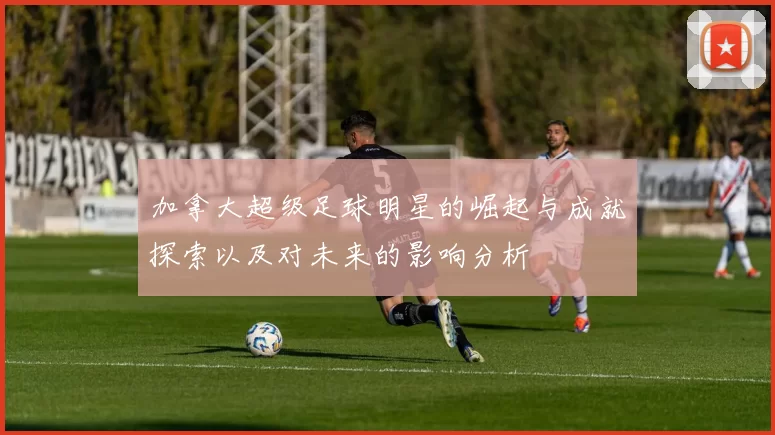加拿大超级足球明星的崛起与成就探索以及对未来的影响分析