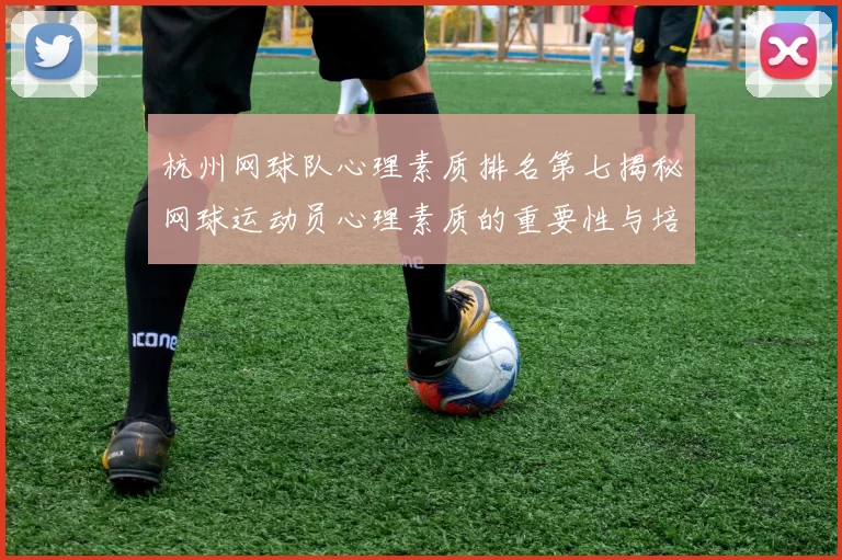 杭州网球队心理素质排名第七揭秘网球运动员心理素质的重要性与培养方法