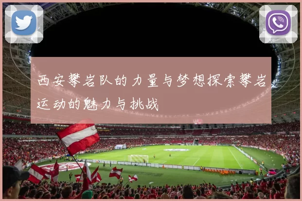 西安攀岩队的力量与梦想探索攀岩运动的魅力与挑战