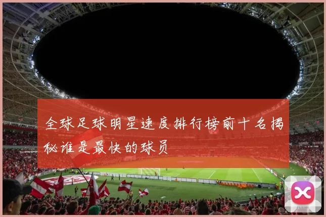 全球足球明星速度排行榜前十名揭秘谁是最快的球员